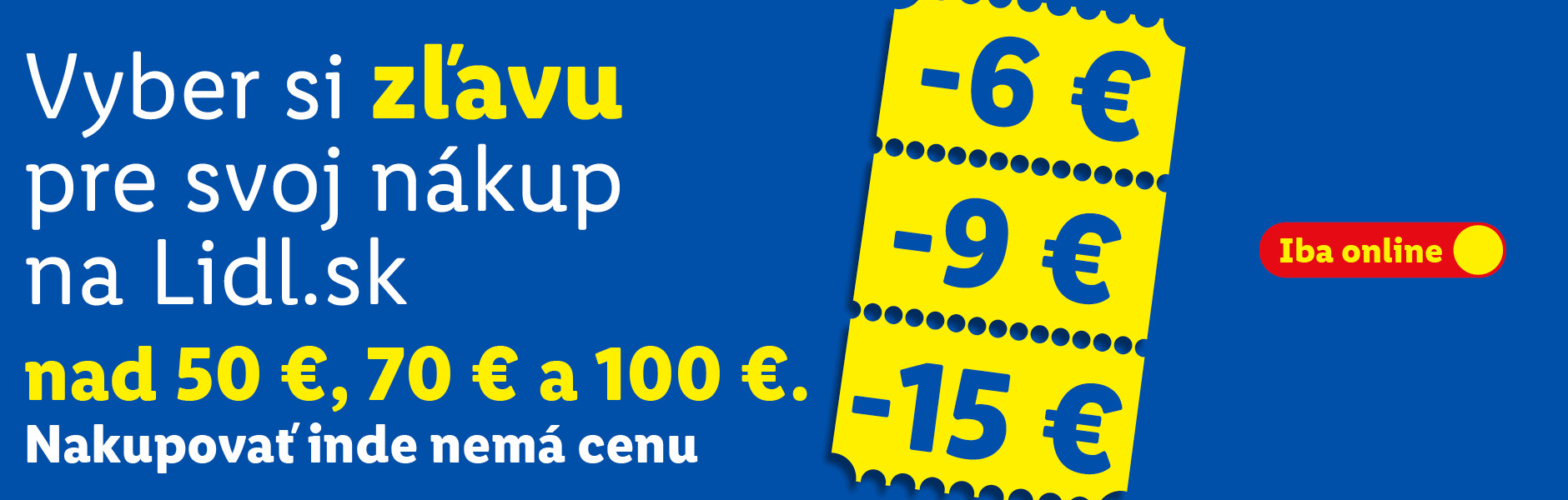 Vyber si zľavu pre svoj nákup na Lidl.sk: Zľava 6 € pri nákupe nad 50 €, Zľava 9 € pri nákupe nad 70 € a Zľava 15 € pri nákupe nad 100 €. Nakupovať inde nemá cenu. Iba online.